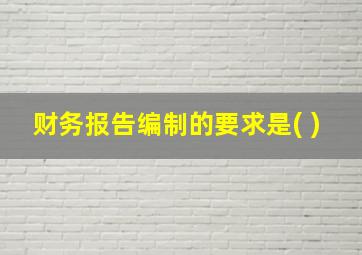 财务报告编制的要求是( )